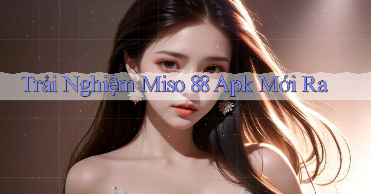 trải nghiệm miso 88 apk mới ra