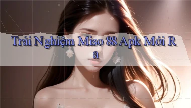 trải nghiệm miso 88 apk mới ra