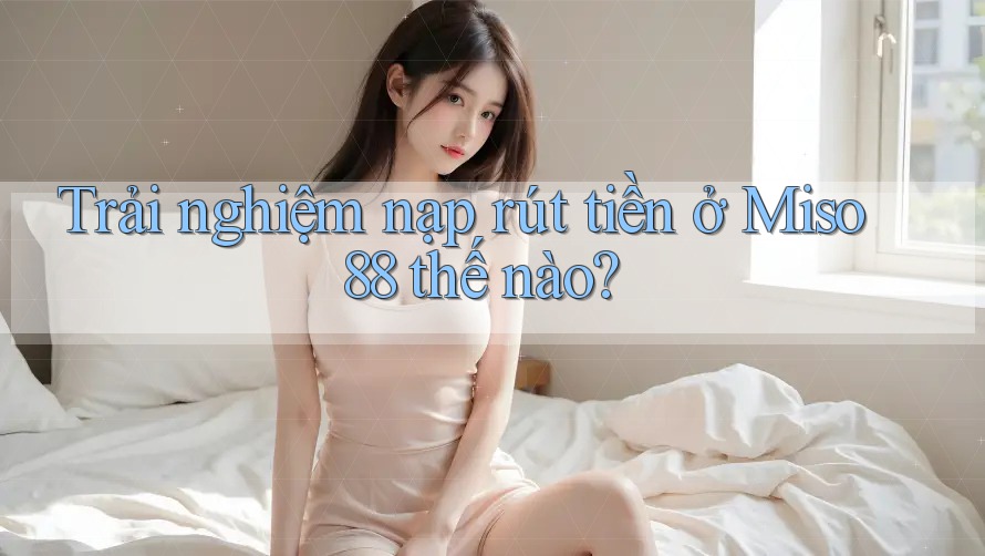 Trải nghiệm nạp rút tiền ở Miso 88 thế nào?