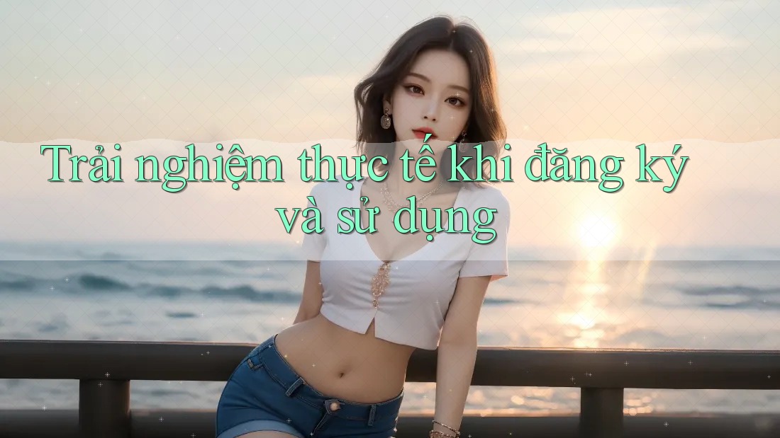 Trải nghiệm thực tế khi đăng ký và sử dụng