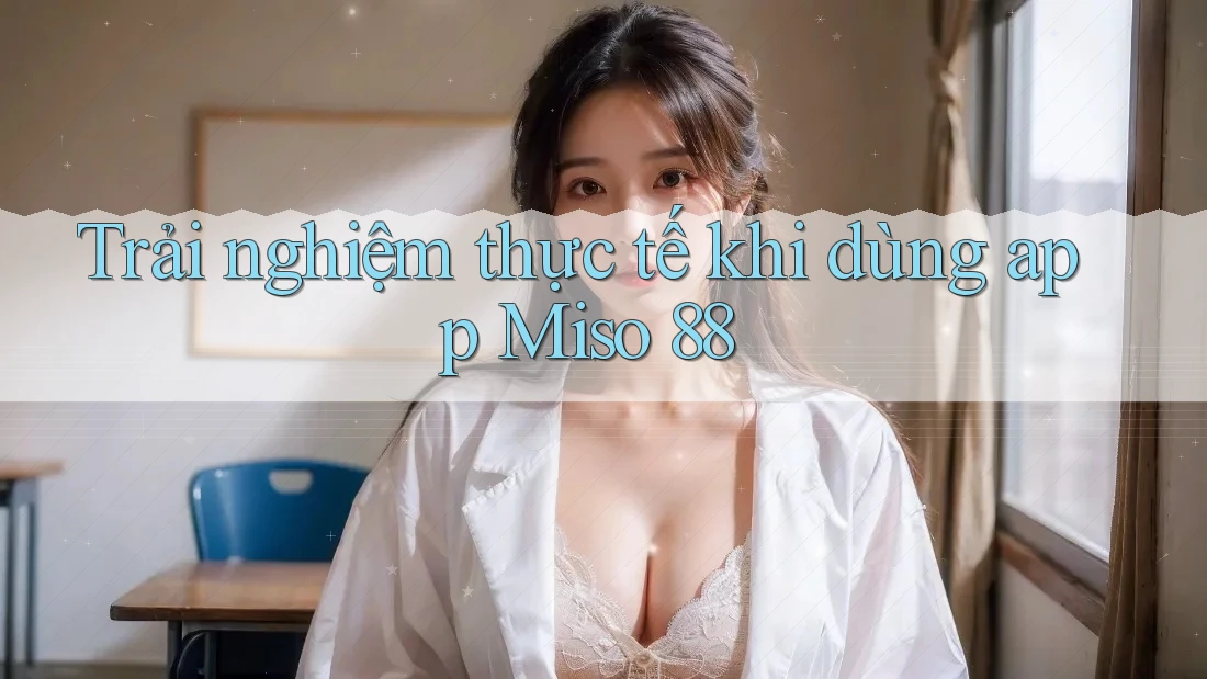 Trải nghiệm thực tế khi dùng app Miso 88