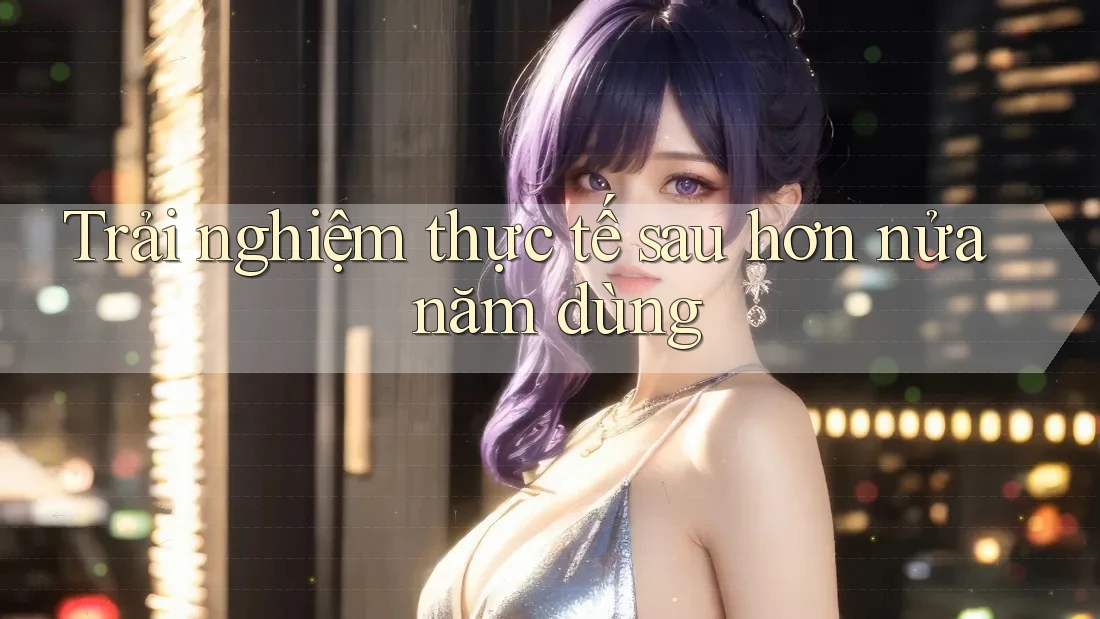 Trải nghiệm thực tế sau hơn nửa năm dùng