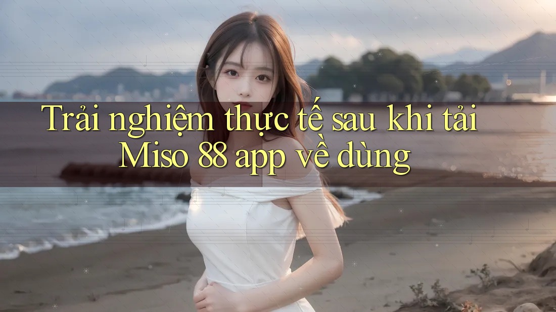 Trải nghiệm thực tế sau khi tải Miso 88 app về dùng