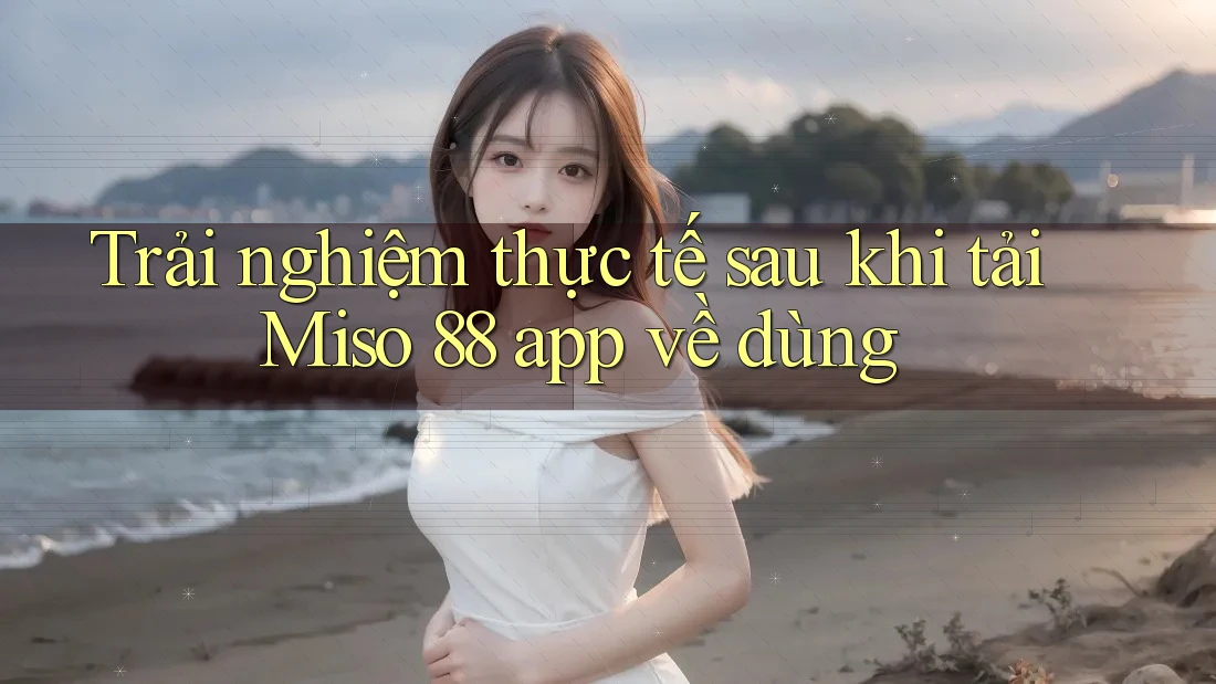 Trải nghiệm thực tế sau khi tải Miso 88 app về dùng