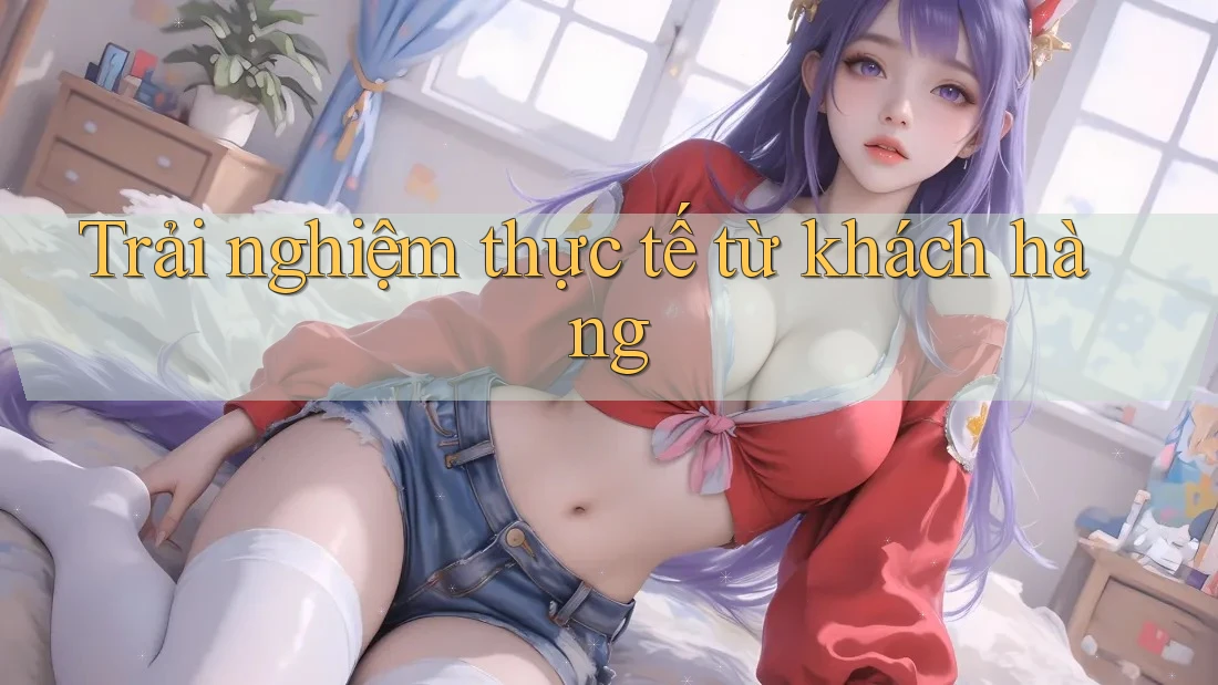 Trải nghiệm thực tế từ khách hàng