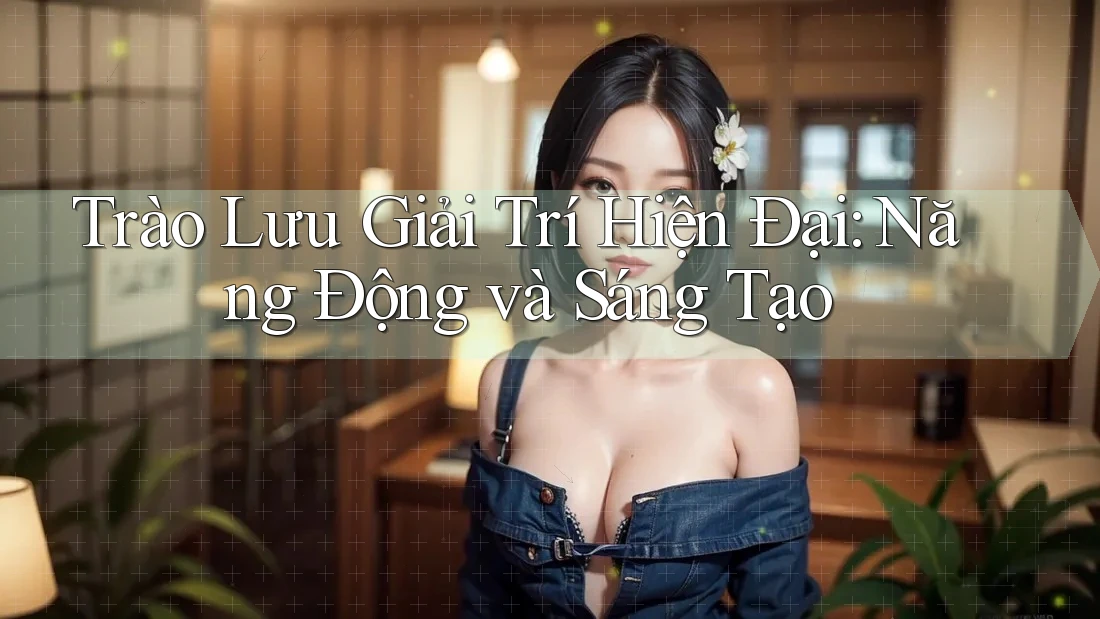 Trào Lưu Giải Trí Hiện Đại: Năng Động và Sáng Tạo