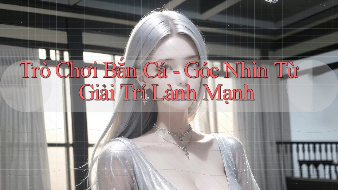 Trò Chơi Bắn Cá - Góc Nhìn Từ Giải Trí Lành Mạnh