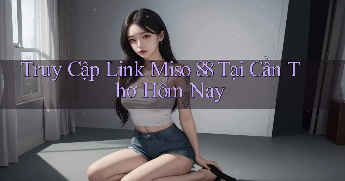 truy cập link miso 88 tại Cần Thơ hôm nay
