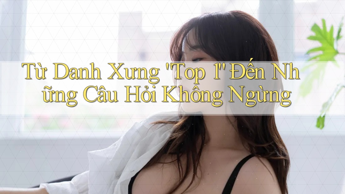 Từ Danh Xưng “Top 1” Đến Những Câu Hỏi Không Ngừng