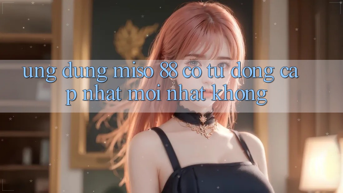 Ứng dụng Miso 88 có tự động cập nhật mới nhất không?