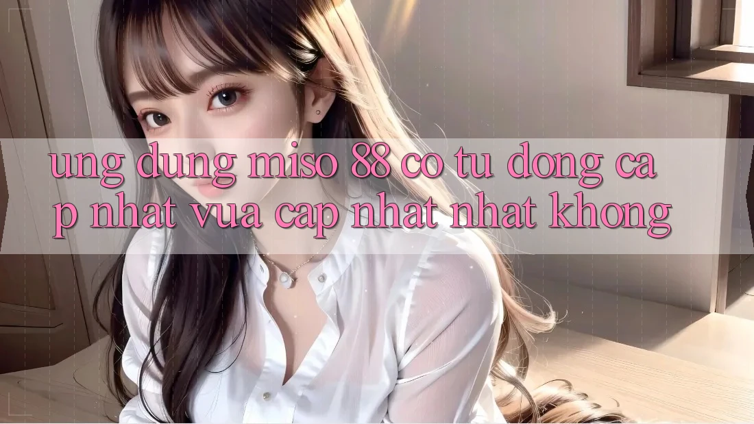 Ứng dụng Miso 88 có tự động cập nhật vừa cập nhật nhất không?