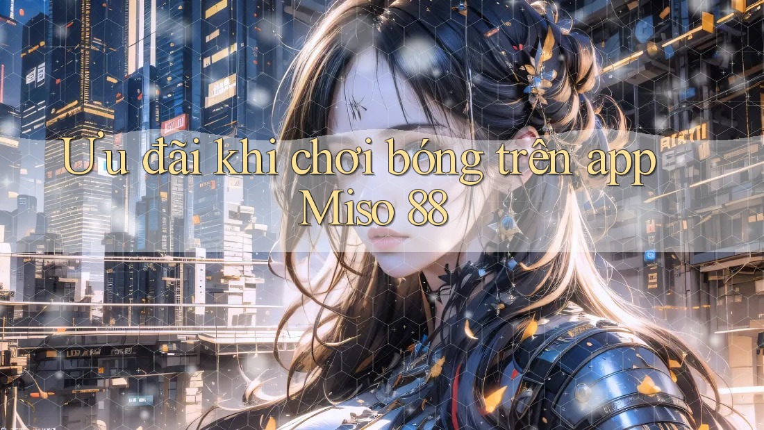 Ưu đãi khi chơi bóng trên app Miso 88