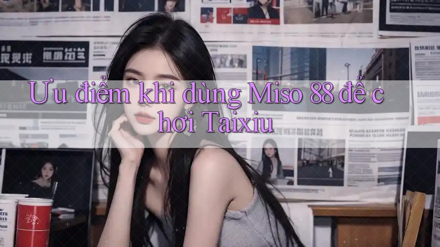 Ưu điểm khi dùng Miso 88 để chơi Taixiu