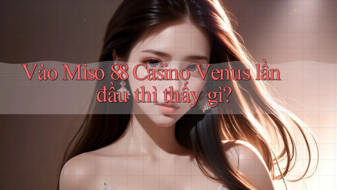 Vào Miso 88 Casino Venus lần đầu thì thấy gì?