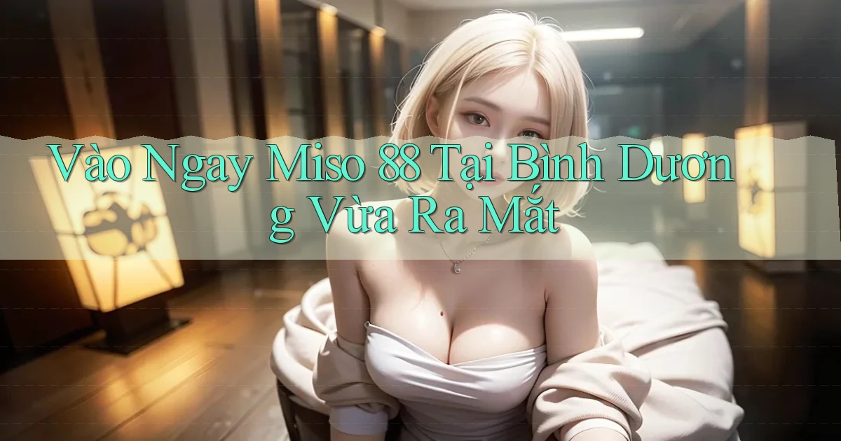 vào ngay miso 88 tại Bình Dương vừa ra mắt