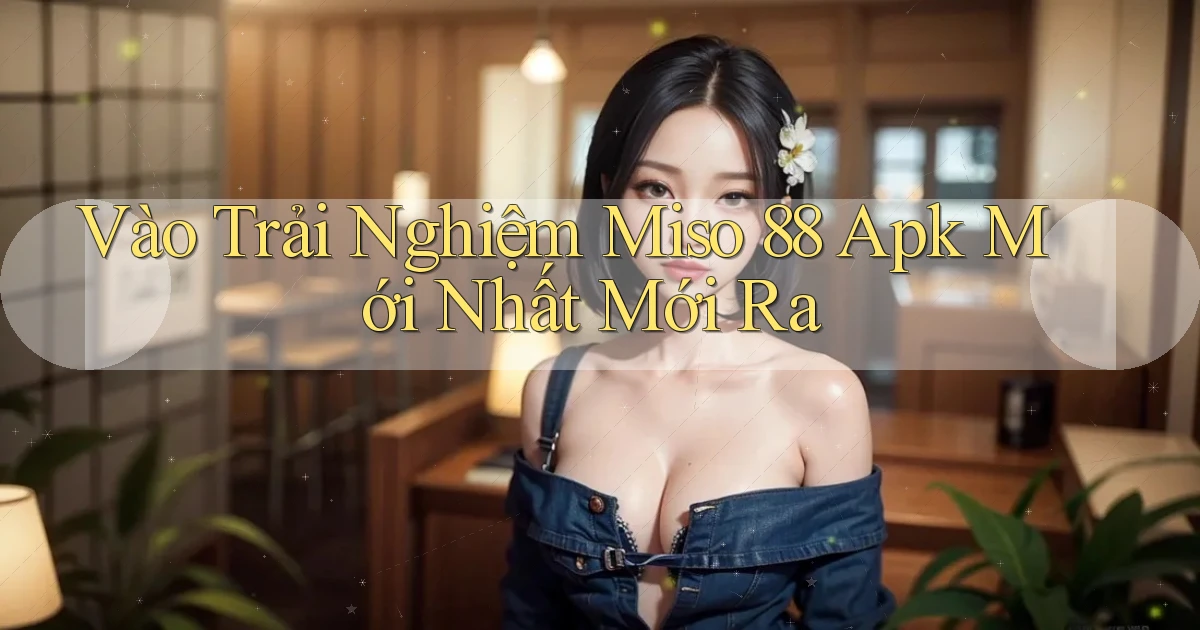 vào trải nghiệm miso 88 apk mới nhất mới ra
