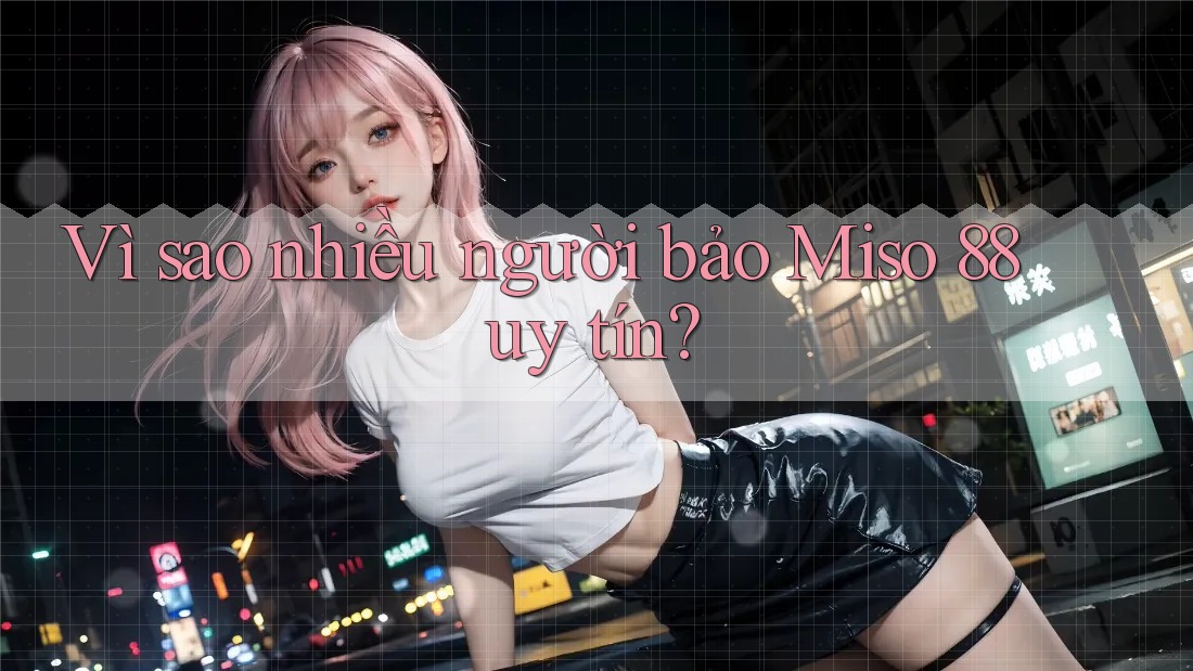Vì sao nhiều người bảo Miso 88 uy tín?