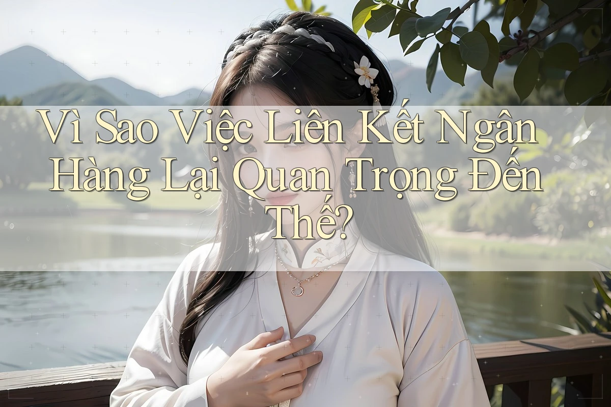 Vì Sao Việc Liên Kết Ngân Hàng Lại Quan Trọng Đến Thế?