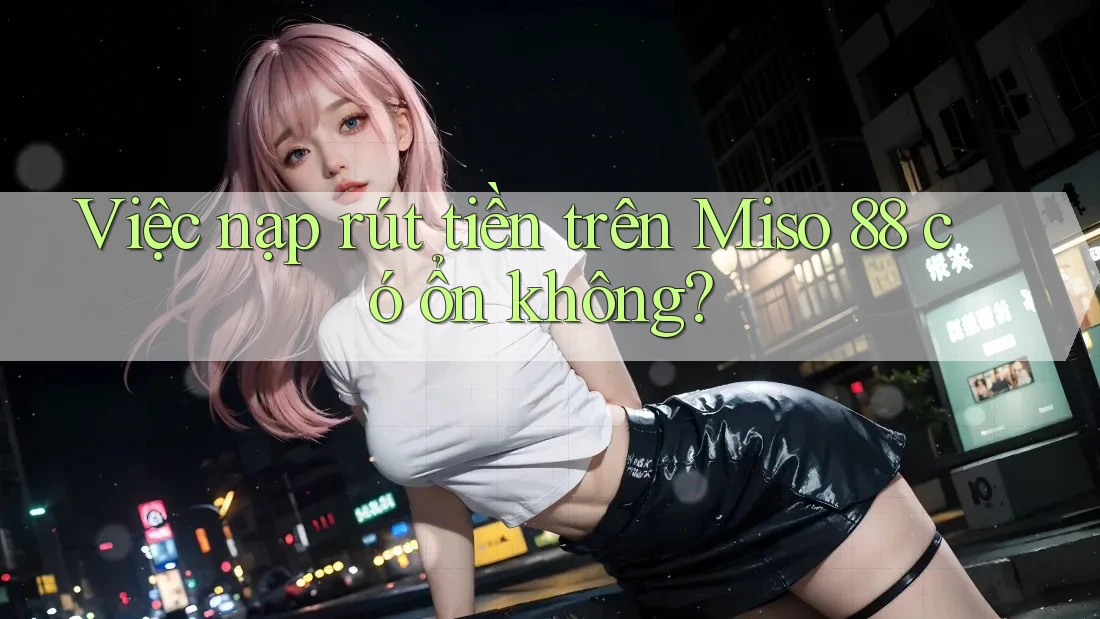Việc nạp rút tiền trên Miso 88 có ổn không?