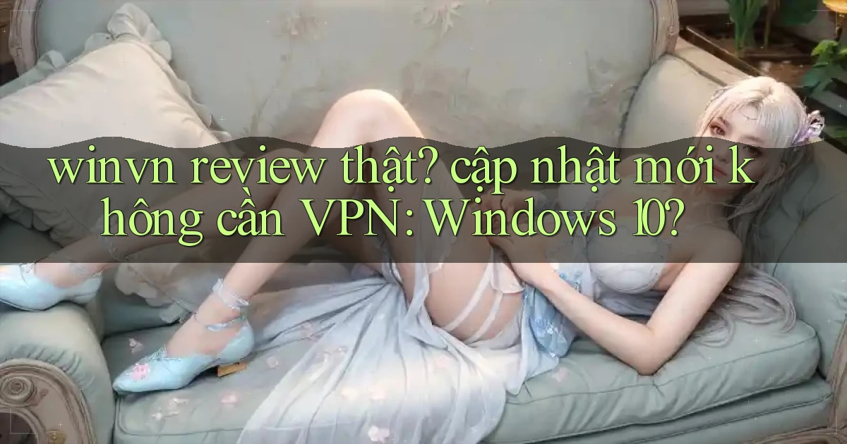 winvn review thật cập nhật mới không cần VPN Windows 10