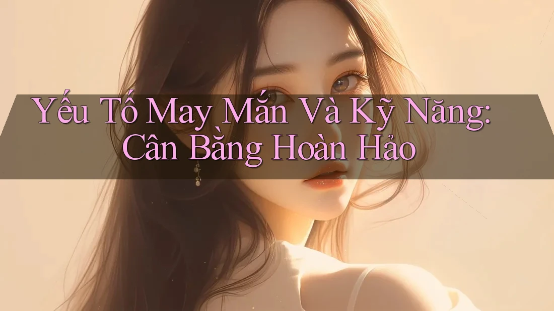 Yếu Tố May Mắn Và Kỹ Năng: Cân Bằng Hoàn Hảo